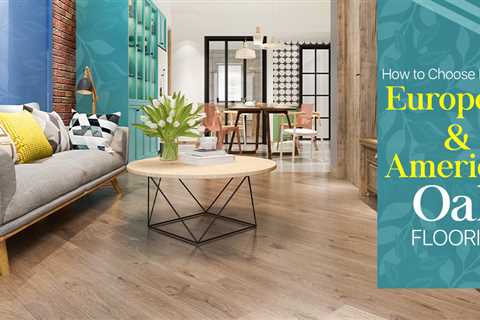 How To Choose Between European & American Oak Flooring For Your Home