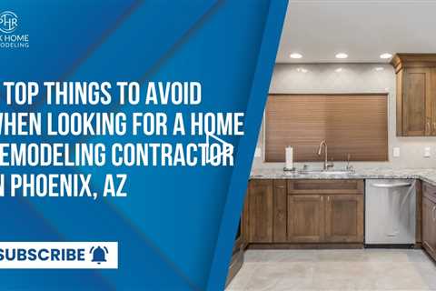 6 Top Things to Avoid When Looking for a Home Remodeling Contractor in Phoenix, AZ