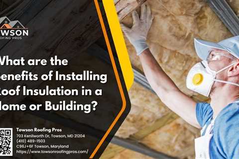 Towson Roofing Pros Explain the Benefits of Installing Roof Insulation in a Home or Building