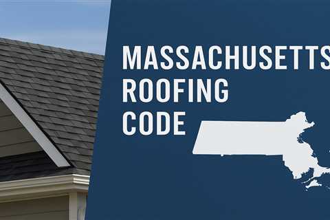 Understanding the Massachusetts Roofing Code: A Complete Guide for Homeowners and Contractors